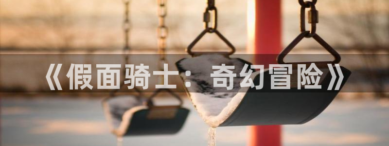 沐鸣娱乐注册登录平台官网：《假面骑士：奇幻冒险》