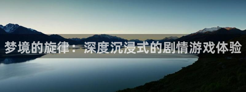沐鸣平台登录入口：梦境的旋律：深度沉浸式的剧情游戏体验