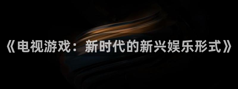 沐鸣娱乐登录地址查询：《电视游戏：新时代的新兴娱乐形式》