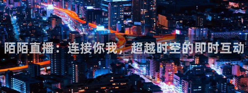nba山猫体育直播：陌陌直播：连接你我，超越时空的即时互动